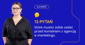 13 pytań, które musisz sobie zadać przed kontaktem z agencją e-marketingu