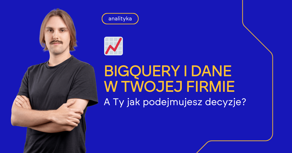 BigQuery i dane w Twojej firmie - a Ty jak podejmujesz decyzje